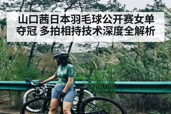 山口茜日本羽毛球公开赛女单夺冠 多拍相持技术深度全解析 | kaiyun